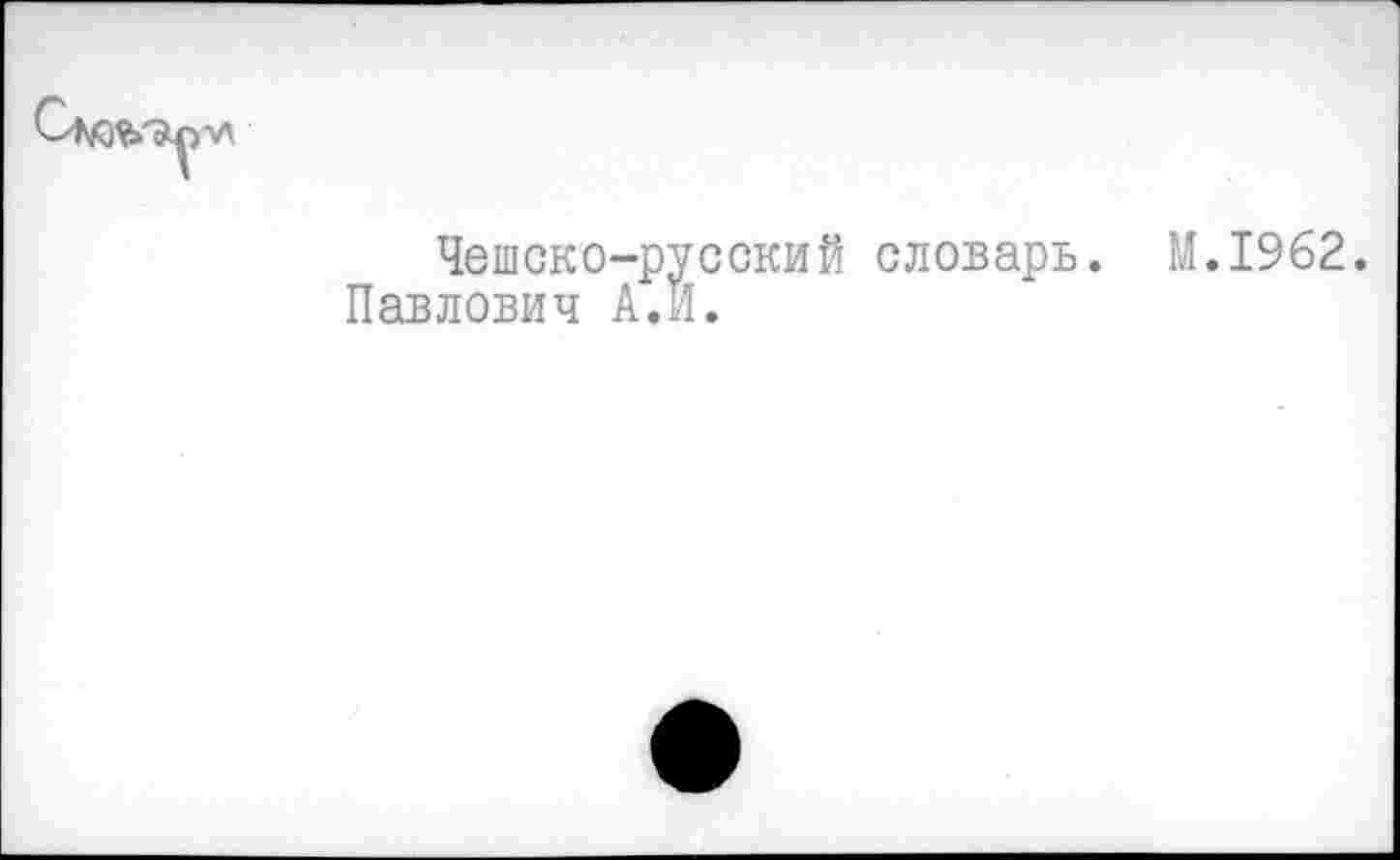 ﻿Чешско-русский словарь. М.1962.
Павлович А.И.